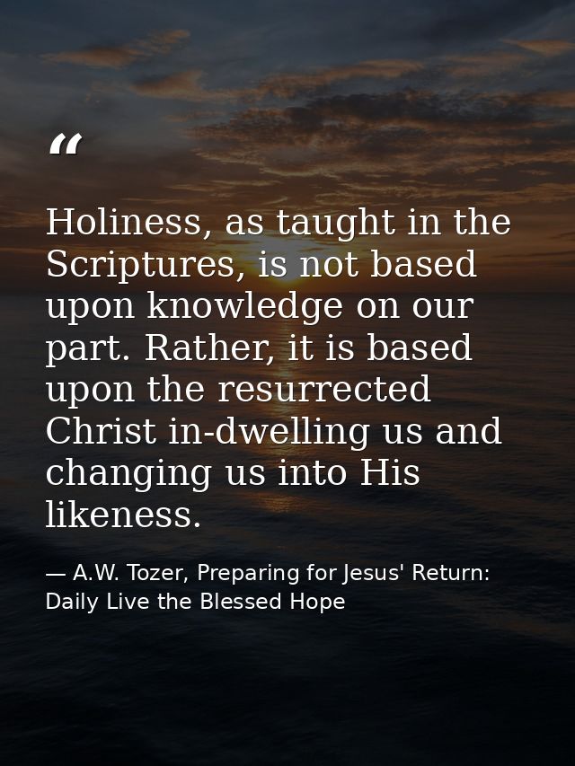 Holiness, as taught in the Scriptures, is not based upon knowledge on our part. Rather, it is based upon the resurrected — A.W. Tozer, Preparing for Jesus' Return: Daily Live the Blessed Hope
