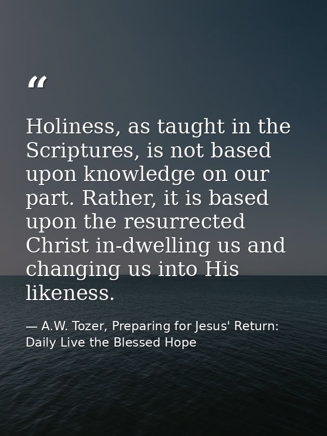 Holiness, as taught in the Scriptures, is not based upon knowledge on our part. Rather, it is based upon the resurrected — A.W. Tozer, Preparing for Jesus' Return: Daily Live the Blessed Hope