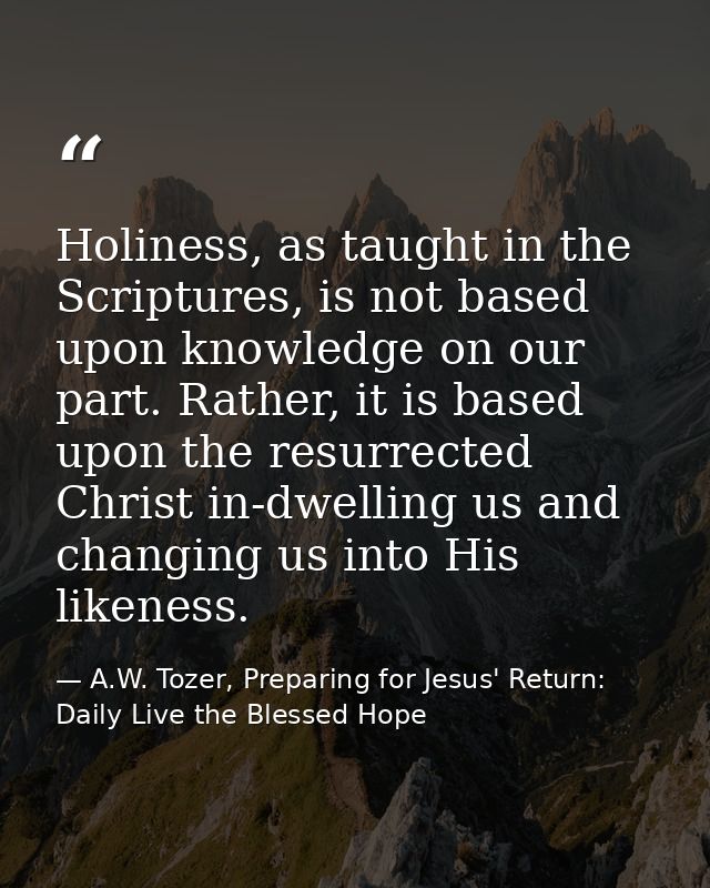 Holiness, as taught in the Scriptures, is not based upon knowledge on our part. Rather, it is based upon the resurrected — A.W. Tozer, Preparing for Jesus' Return: Daily Live the Blessed Hope