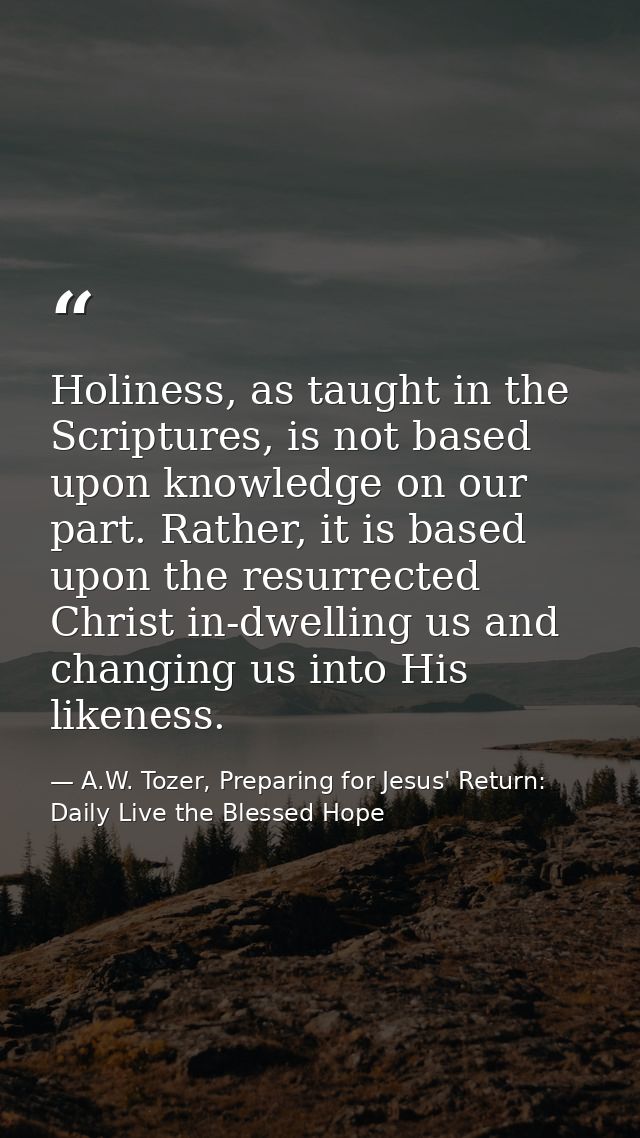 Holiness, as taught in the Scriptures, is not based upon knowledge on our part. Rather, it is based upon the resurrected — A.W. Tozer, Preparing for Jesus' Return: Daily Live the Blessed Hope