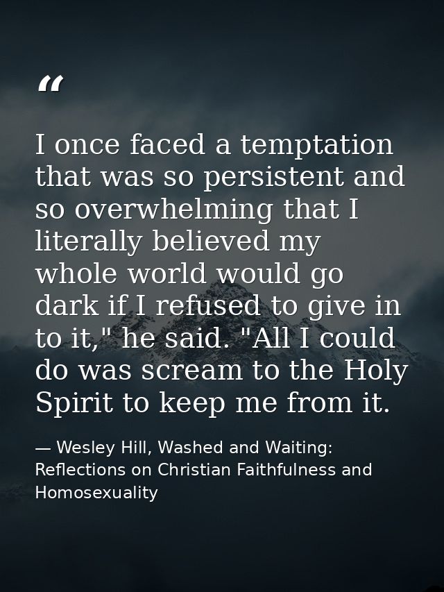 I once faced a temptation that was so persistent and so overwhelming that I literally believed my whole world would go d — Wesley Hill, Washed and Waiting: Reflections on Christian Faithfulness and Homosexuality