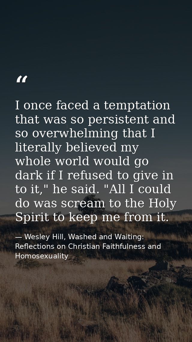 I once faced a temptation that was so persistent and so overwhelming that I literally believed my whole world would go d — Wesley Hill, Washed and Waiting: Reflections on Christian Faithfulness and Homosexuality