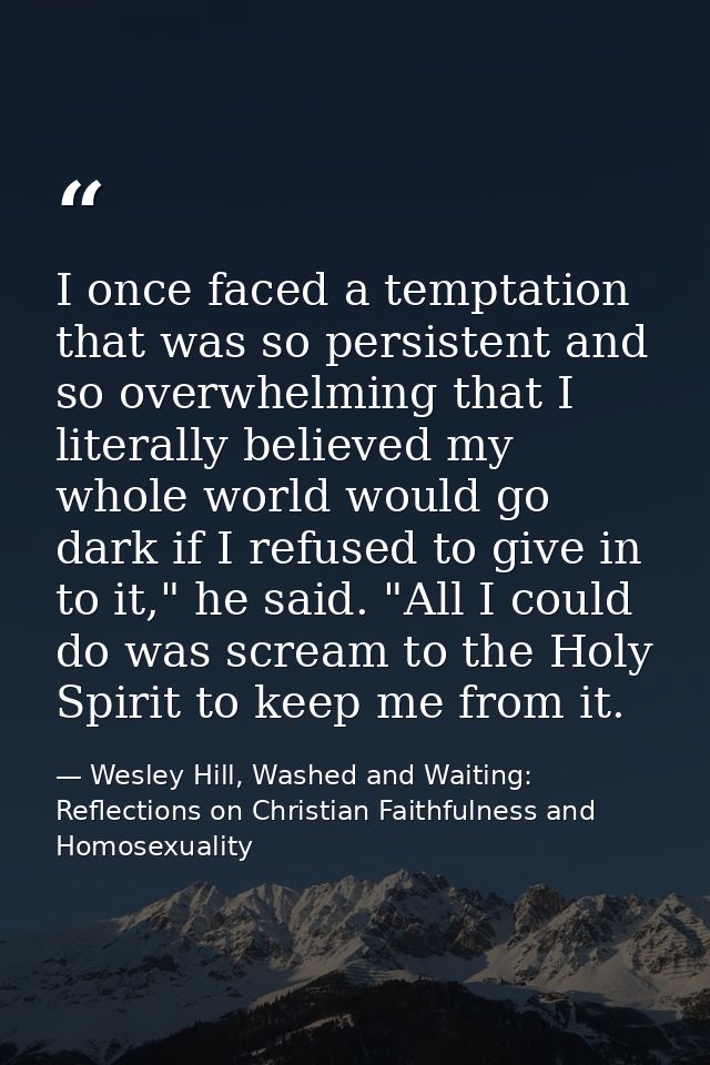 I once faced a temptation that was so persistent and so overwhelming that I literally believed my whole world would go d — Wesley Hill, Washed and Waiting: Reflections on Christian Faithfulness and Homosexuality