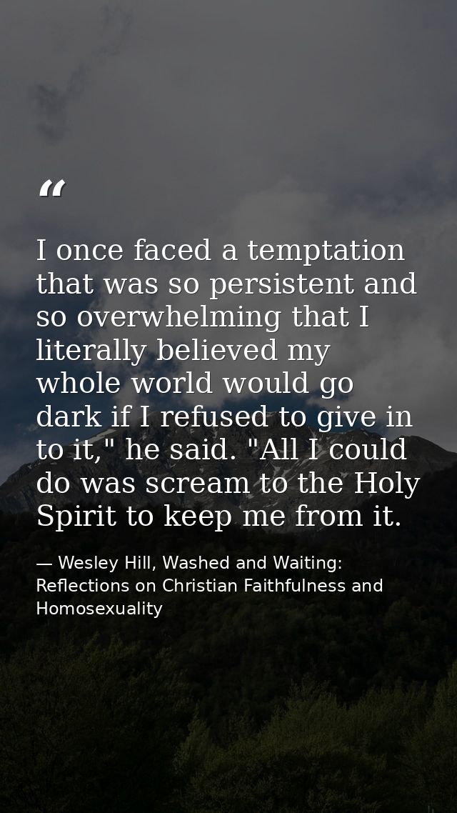 I once faced a temptation that was so persistent and so overwhelming that I literally believed my whole world would go d — Wesley Hill, Washed and Waiting: Reflections on Christian Faithfulness and Homosexuality