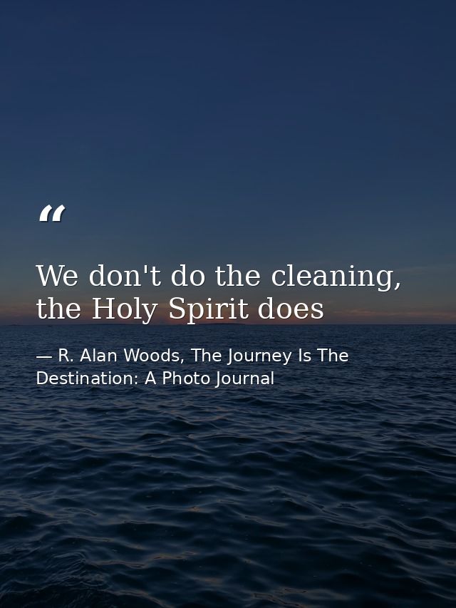 We don't do the cleaning, the Holy Spirit does — R. Alan Woods, The Journey Is The Destination: A Photo Journal