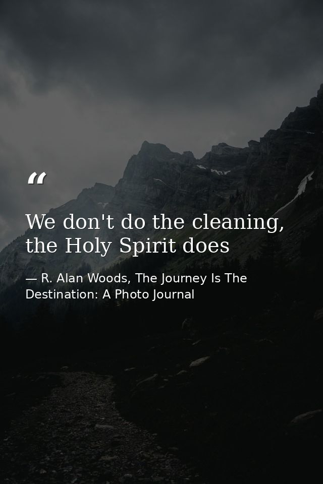 We don't do the cleaning, the Holy Spirit does — R. Alan Woods, The Journey Is The Destination: A Photo Journal