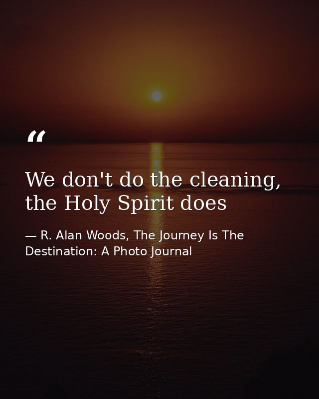We don't do the cleaning, the Holy Spirit does — R. Alan Woods, The Journey Is The Destination: A Photo Journal