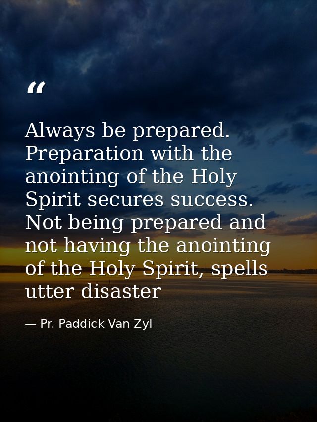 Always be prepared. Preparation with the anointing of the Holy Spirit secures success. Not being prepared and not having — Pr. Paddick Van Zyl