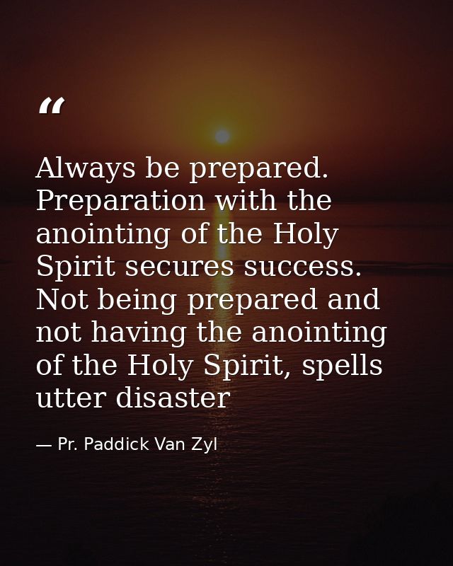 Always be prepared. Preparation with the anointing of the Holy Spirit secures success. Not being prepared and not having — Pr. Paddick Van Zyl