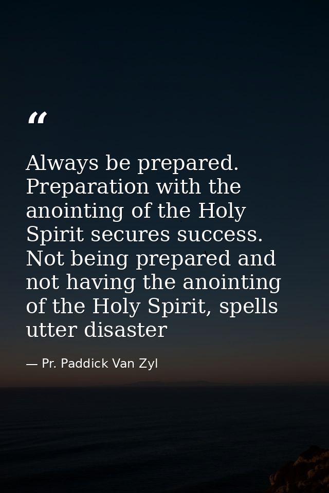Always be prepared. Preparation with the anointing of the Holy Spirit secures success. Not being prepared and not having — Pr. Paddick Van Zyl