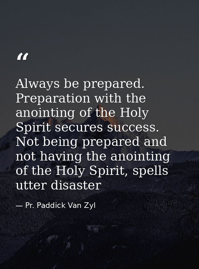 Always be prepared. Preparation with the anointing of the Holy Spirit secures success. Not being prepared and not having — Pr. Paddick Van Zyl