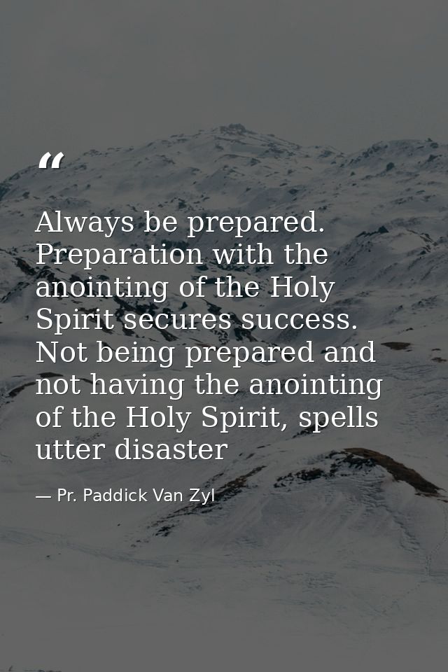Always be prepared. Preparation with the anointing of the Holy Spirit secures success. Not being prepared and not having — Pr. Paddick Van Zyl