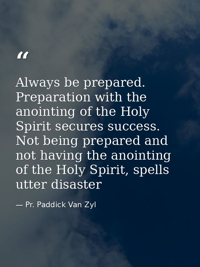 Always be prepared. Preparation with the anointing of the Holy Spirit secures success. Not being prepared and not having — Pr. Paddick Van Zyl