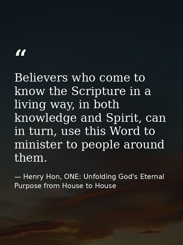 Believers who come to know the Scripture in a living way, in both knowledge and Spirit, can in turn, use this Word to mi — Henry Hon, ONE: Unfolding God's Eternal Purpose from House to House