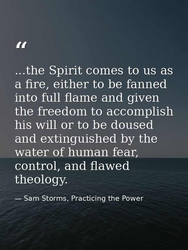 ...the Spirit comes to us as a fire, either to be fanned into full flame and given the freedom to accomplish his will or — Sam Storms, Practicing the Power