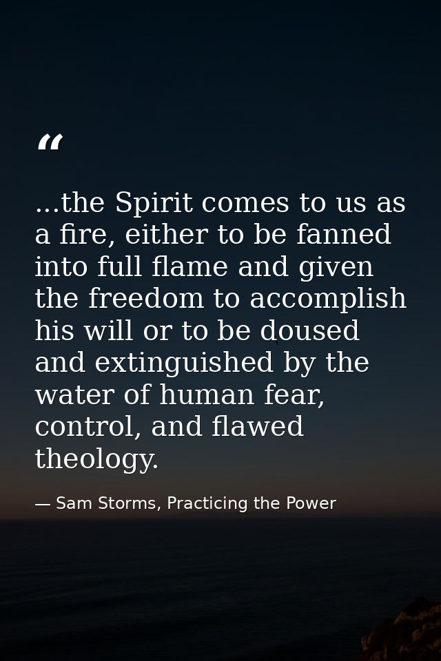 ...the Spirit comes to us as a fire, either to be fanned into full flame and given the freedom to accomplish his will or — Sam Storms, Practicing the Power