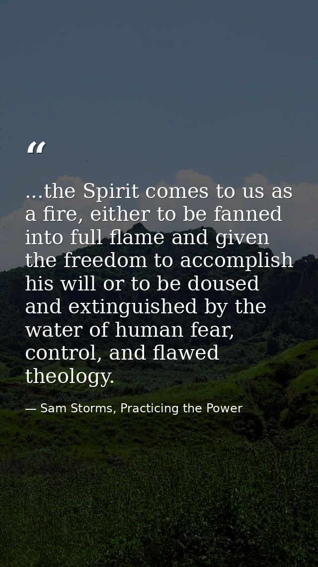 ...the Spirit comes to us as a fire, either to be fanned into full flame and given the freedom to accomplish his will or — Sam Storms, Practicing the Power