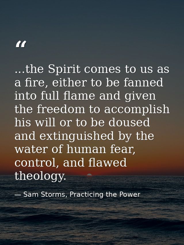 ...the Spirit comes to us as a fire, either to be fanned into full flame and given the freedom to accomplish his will or — Sam Storms, Practicing the Power