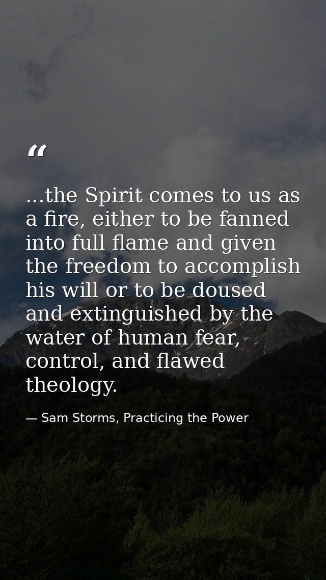 ...the Spirit comes to us as a fire, either to be fanned into full flame and given the freedom to accomplish his will or — Sam Storms, Practicing the Power