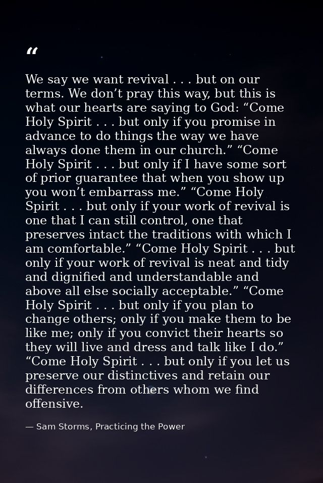 We say we want revival . . . but on our terms. We don’t pray this way, but this is what our hearts are saying to God: “C — Sam Storms, Practicing the Power