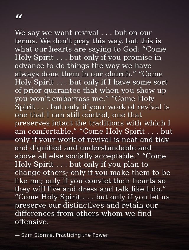 We say we want revival . . . but on our terms. We don’t pray this way, but this is what our hearts are saying to God: “C — Sam Storms, Practicing the Power
