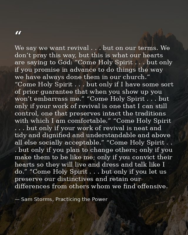 We say we want revival . . . but on our terms. We don’t pray this way, but this is what our hearts are saying to God: “C — Sam Storms, Practicing the Power