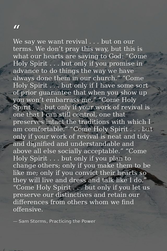 We say we want revival . . . but on our terms. We don’t pray this way, but this is what our hearts are saying to God: “C — Sam Storms, Practicing the Power