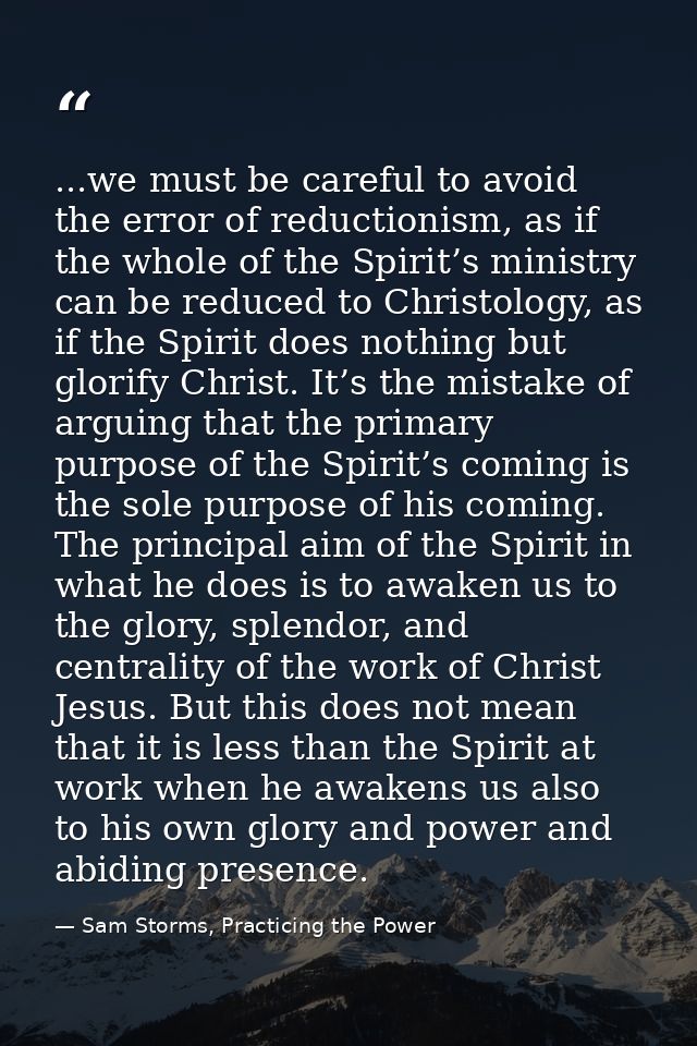 ...we must be careful to avoid the error of reductionism, as if the whole of the Spirit’s ministry can be reduced to Chr — Sam Storms, Practicing the Power
