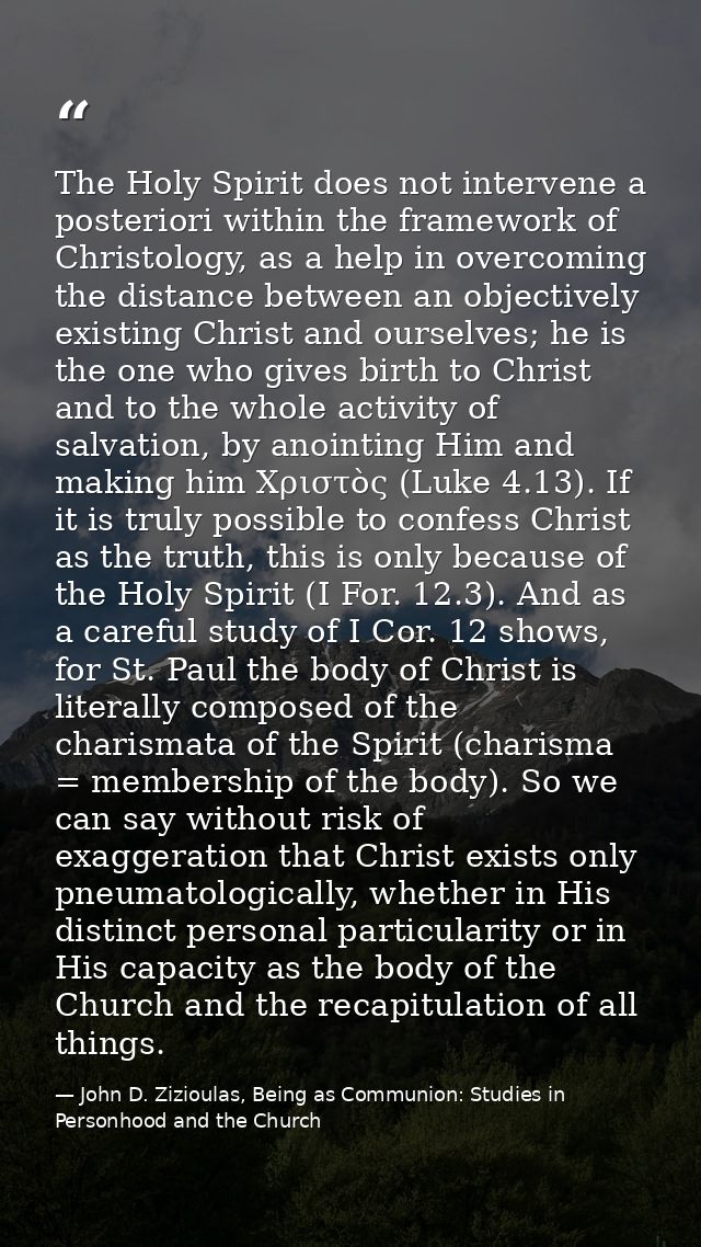 The Holy Spirit does not intervene a posteriori within the framework of Christology, as a help in overcoming the distanc — John D. Zizioulas, Being as Communion: Studies in Personhood and the Church