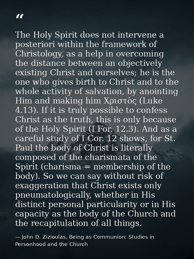 The Holy Spirit does not intervene a posteriori within the framework of Christology, as a help in overcoming the distanc — John D. Zizioulas, Being as Communion: Studies in Personhood and the Church