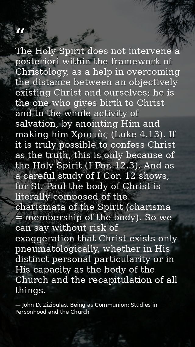The Holy Spirit does not intervene a posteriori within the framework of Christology, as a help in overcoming the distanc — John D. Zizioulas, Being as Communion: Studies in Personhood and the Church