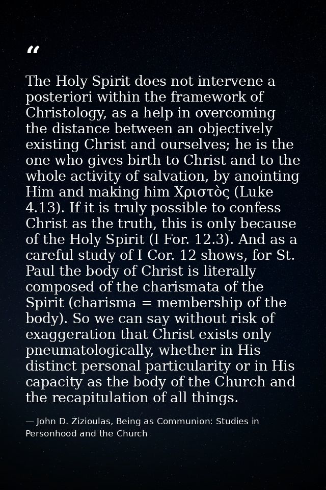 The Holy Spirit does not intervene a posteriori within the framework of Christology, as a help in overcoming the distanc — John D. Zizioulas, Being as Communion: Studies in Personhood and the Church