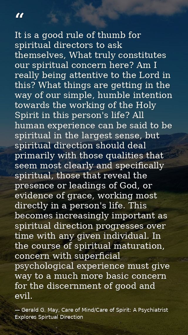 It is a good rule of thumb for spiritual directors to ask themselves, What truly constitutes our spiritual concern here? — Gerald G. May, Care of Mind/Care of Spirit: A Psychiatrist Explores Spirtual Direction
