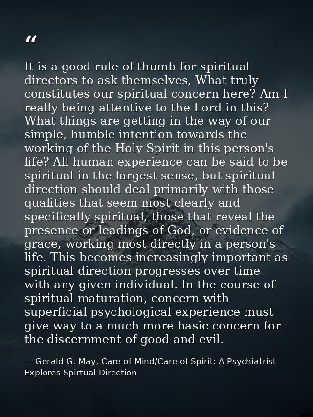 It is a good rule of thumb for spiritual directors to ask themselves, What truly constitutes our spiritual concern here? — Gerald G. May, Care of Mind/Care of Spirit: A Psychiatrist Explores Spirtual Direction
