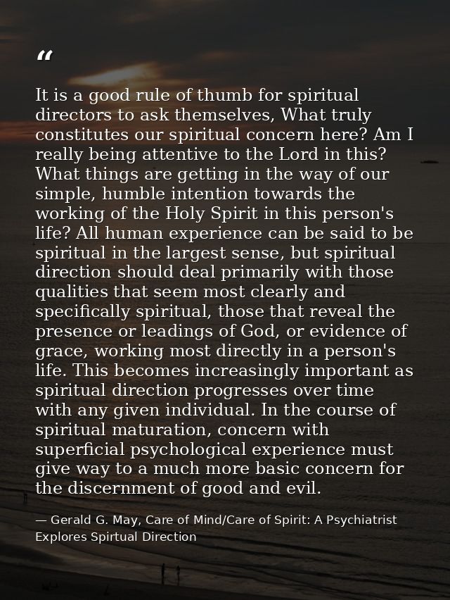It is a good rule of thumb for spiritual directors to ask themselves, What truly constitutes our spiritual concern here? — Gerald G. May, Care of Mind/Care of Spirit: A Psychiatrist Explores Spirtual Direction