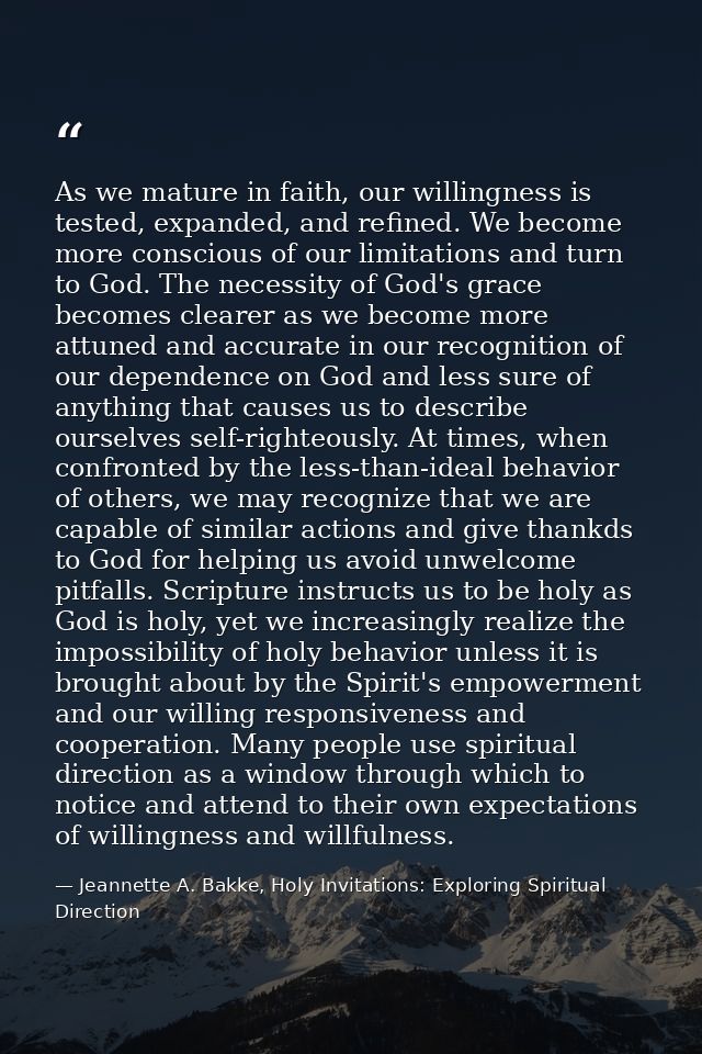 As we mature in faith, our willingness is tested, expanded, and refined. We become more conscious of our limitations and — Jeannette A. Bakke, Holy Invitations: Exploring Spiritual Direction