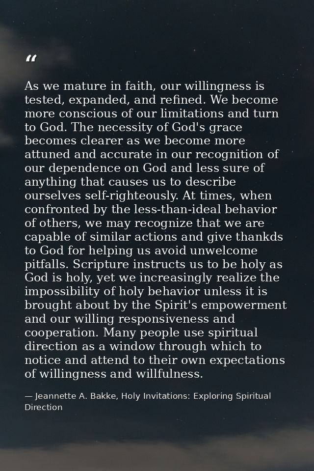As we mature in faith, our willingness is tested, expanded, and refined. We become more conscious of our limitations and — Jeannette A. Bakke, Holy Invitations: Exploring Spiritual Direction