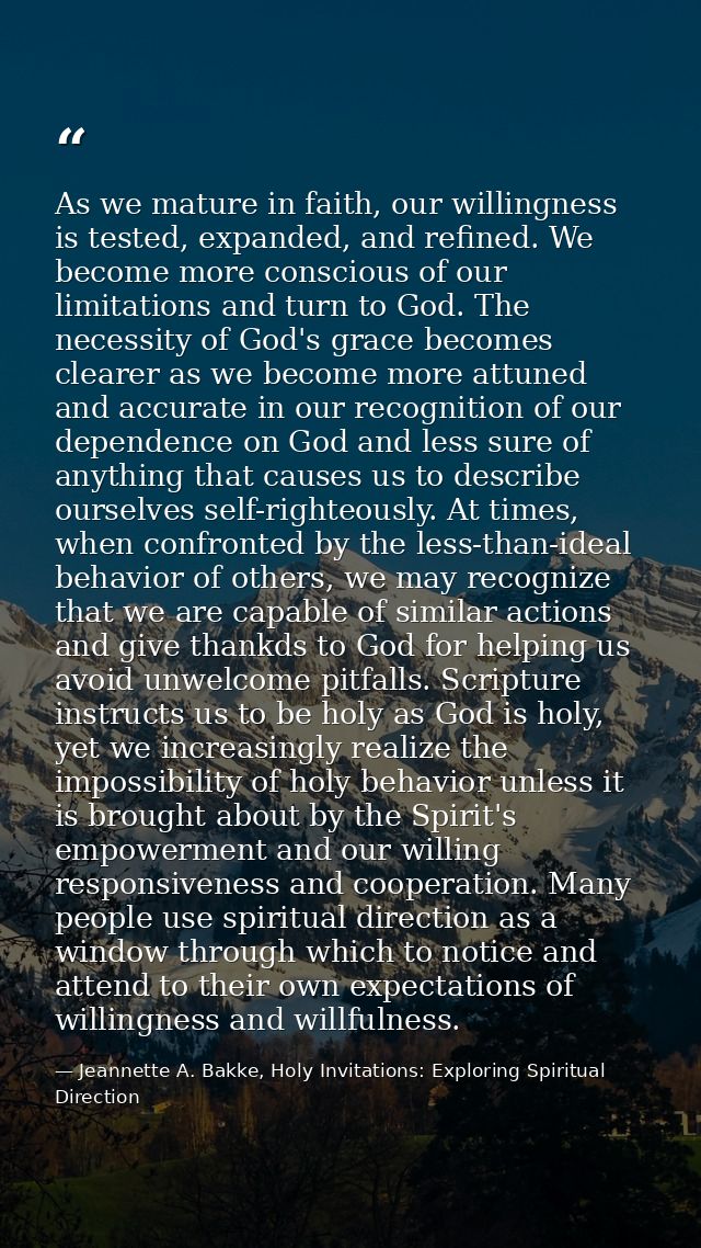 As we mature in faith, our willingness is tested, expanded, and refined. We become more conscious of our limitations and — Jeannette A. Bakke, Holy Invitations: Exploring Spiritual Direction