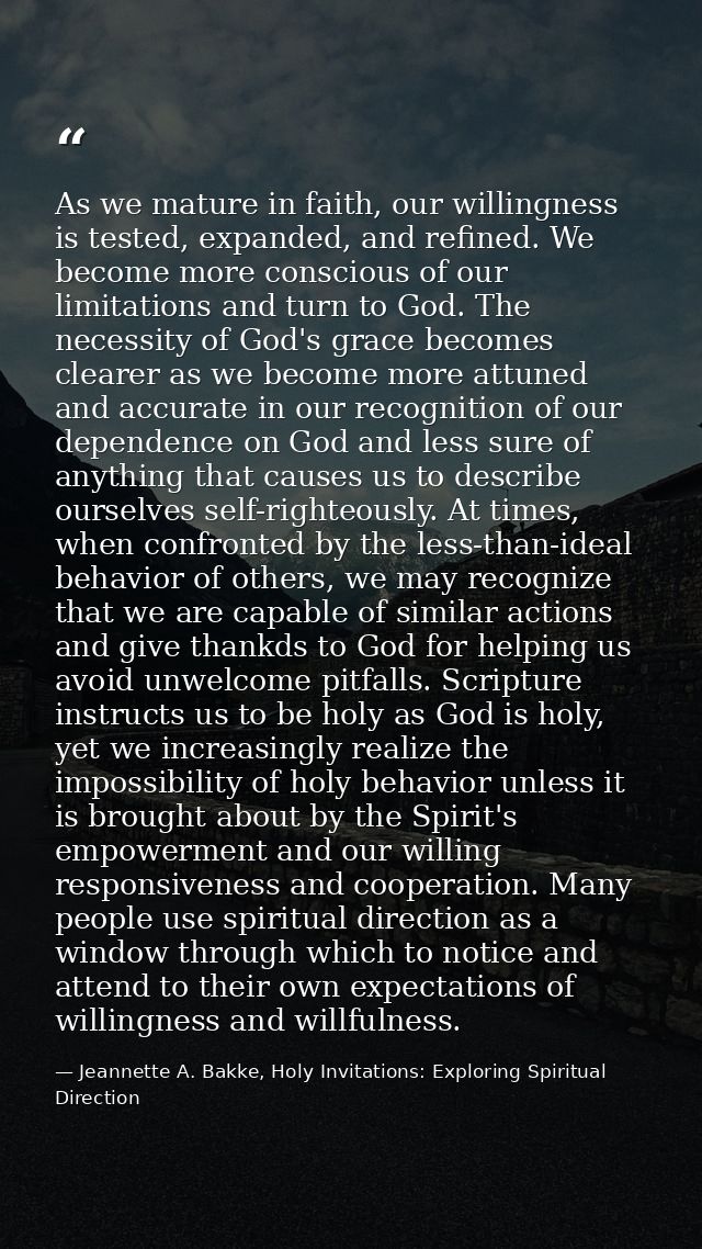 As we mature in faith, our willingness is tested, expanded, and refined. We become more conscious of our limitations and — Jeannette A. Bakke, Holy Invitations: Exploring Spiritual Direction