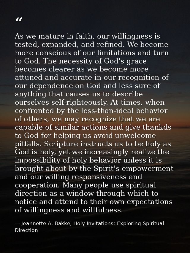 As we mature in faith, our willingness is tested, expanded, and refined. We become more conscious of our limitations and — Jeannette A. Bakke, Holy Invitations: Exploring Spiritual Direction