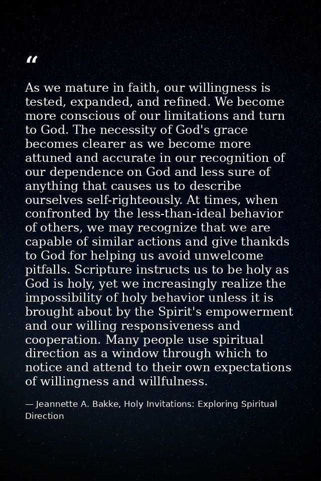 As we mature in faith, our willingness is tested, expanded, and refined. We become more conscious of our limitations and — Jeannette A. Bakke, Holy Invitations: Exploring Spiritual Direction
