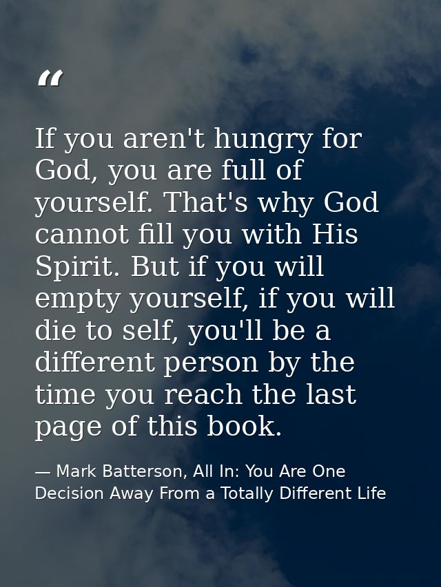 If you aren't hungry for God, you are full of yourself. That's why God cannot fill you with His Spirit. But if you will  — Mark Batterson, All In: You Are One Decision Away From a Totally Different Life