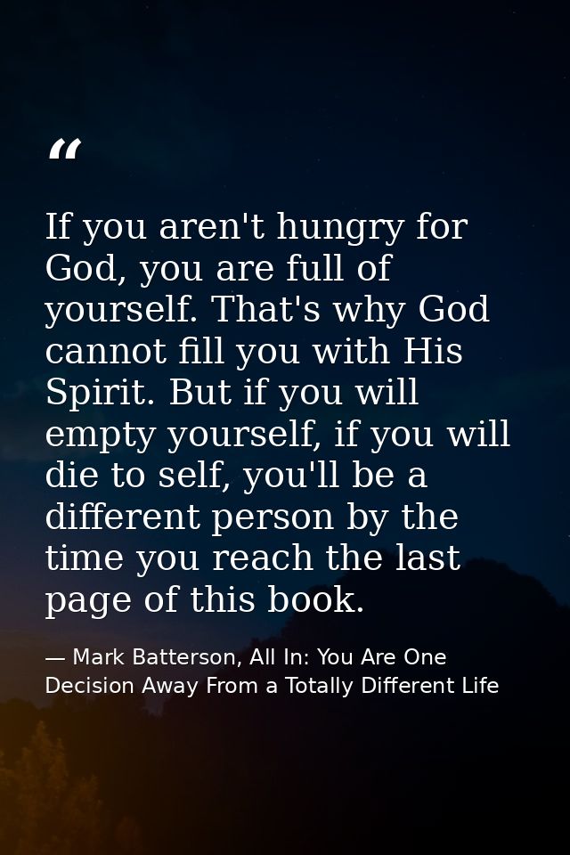 If you aren't hungry for God, you are full of yourself. That's why God cannot fill you with His Spirit. But if you will  — Mark Batterson, All In: You Are One Decision Away From a Totally Different Life