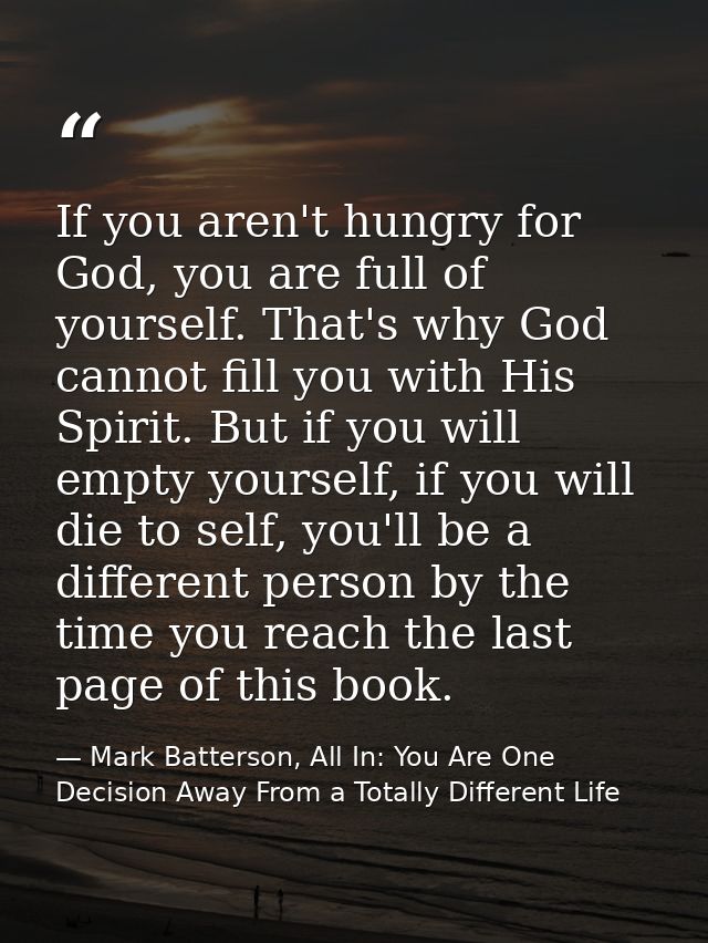 If you aren't hungry for God, you are full of yourself. That's why God cannot fill you with His Spirit. But if you will  — Mark Batterson, All In: You Are One Decision Away From a Totally Different Life