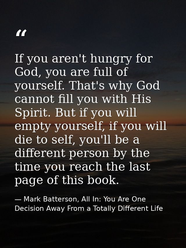 If you aren't hungry for God, you are full of yourself. That's why God cannot fill you with His Spirit. But if you will  — Mark Batterson, All In: You Are One Decision Away From a Totally Different Life