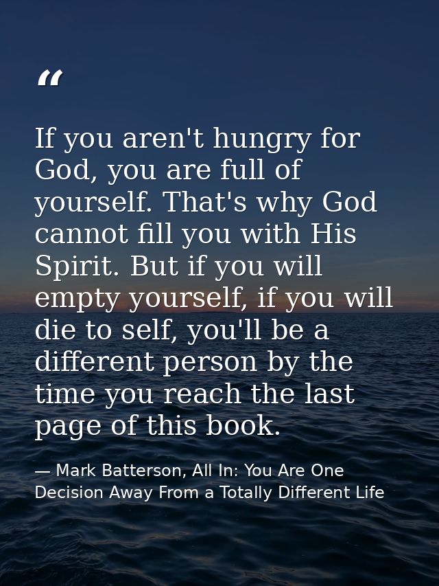 If you aren't hungry for God, you are full of yourself. That's why God cannot fill you with His Spirit. But if you will  — Mark Batterson, All In: You Are One Decision Away From a Totally Different Life