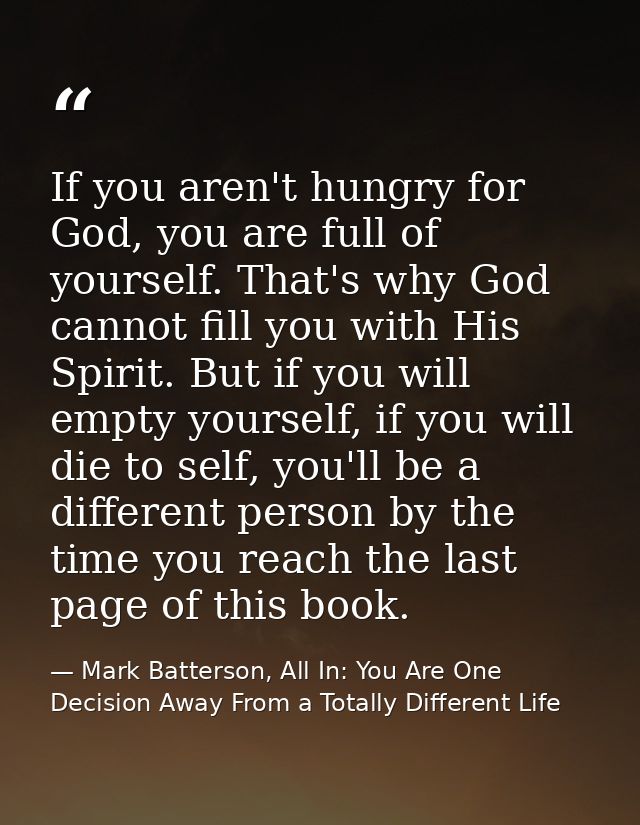 If you aren't hungry for God, you are full of yourself. That's why God cannot fill you with His Spirit. But if you will  — Mark Batterson, All In: You Are One Decision Away From a Totally Different Life