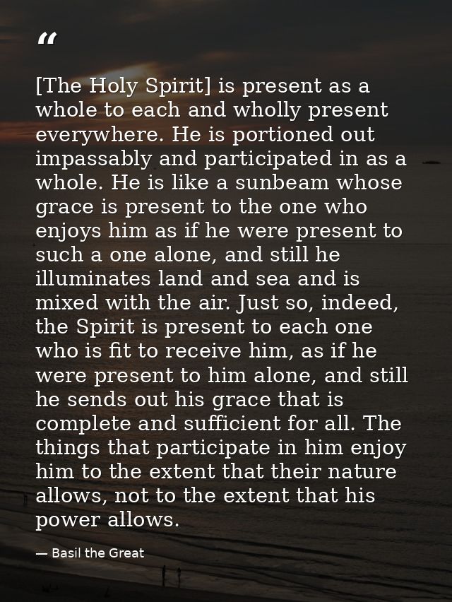[The Holy Spirit] is present as a whole to each and wholly present everywhere. He is portioned out impassably and partic — Basil the Great