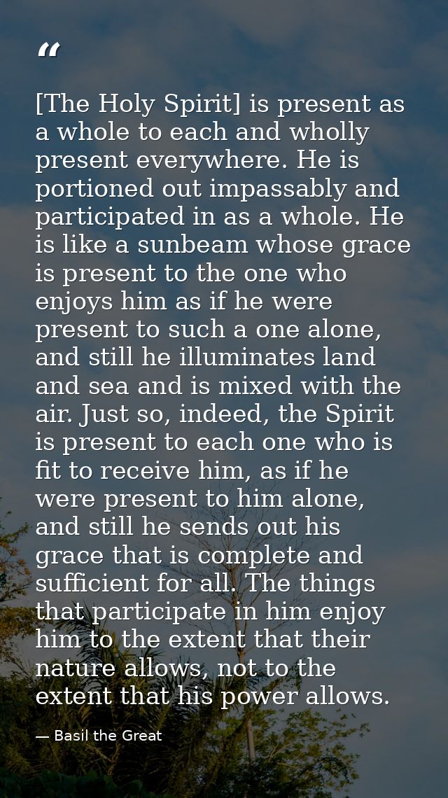 [The Holy Spirit] is present as a whole to each and wholly present everywhere. He is portioned out impassably and partic — Basil the Great