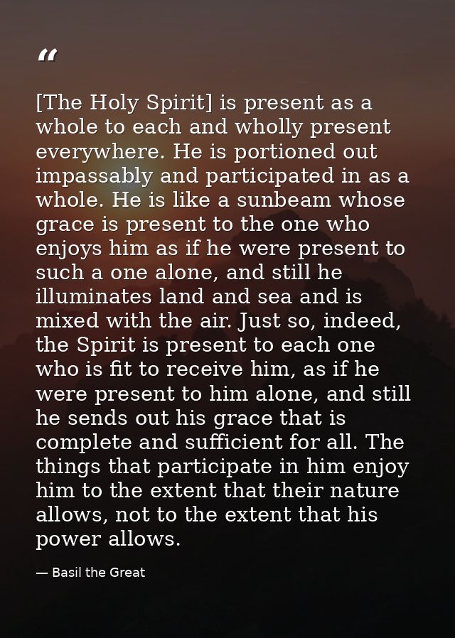 [The Holy Spirit] is present as a whole to each and wholly present everywhere. He is portioned out impassably and partic — Basil the Great